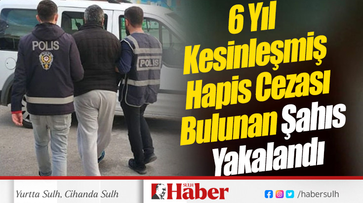 6 Yıl Kesinleşmiş Hapis Cezası Bulunan Şahıs Yakalandı