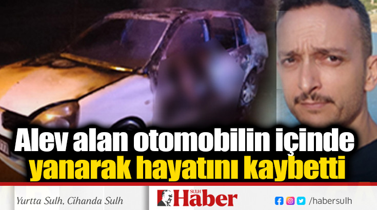 Alev alan otomobilin içinde yanarak hayatını kaybetti