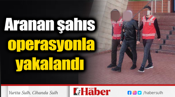 Aranan şahıs operasyonla yakalandı