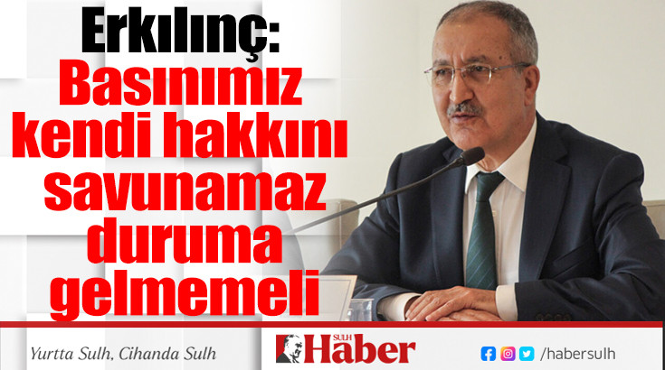 Erkılınç: Basınımız kendi hakkını savunamaz duruma gelmemeli