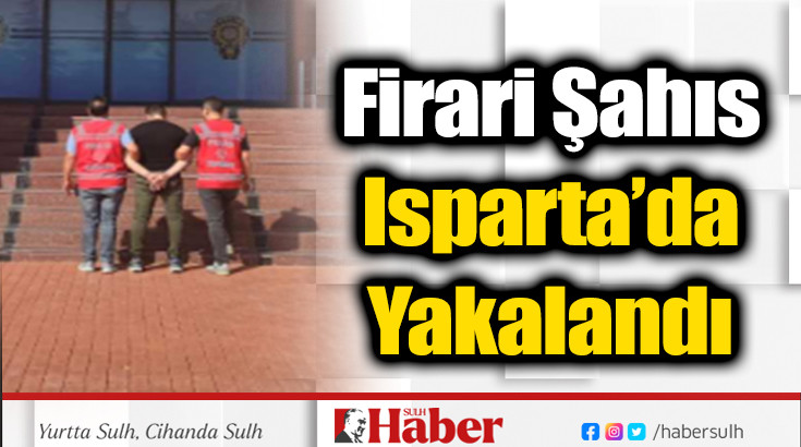 Firari Şahıs Isparta’da Yakalandı 