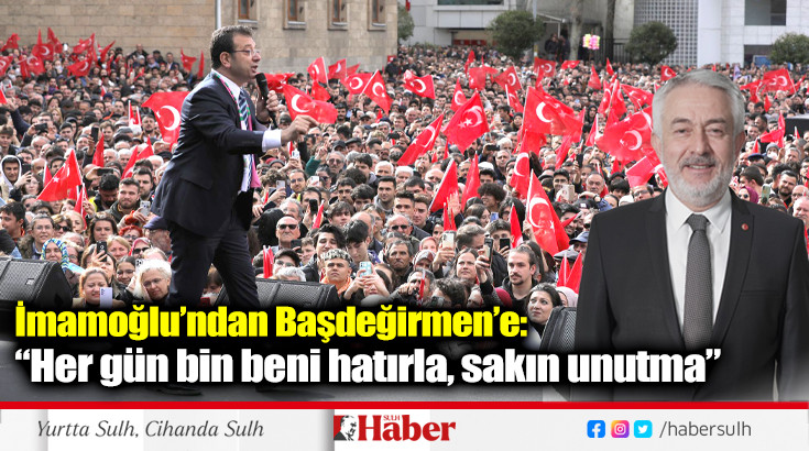 İmamoğlu’ndan Başdeğirmen’e: “Her gün bin beni hatırla, sakın unutma”