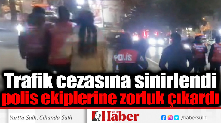 Trafik cezasına sinirlendi polis ekiplerine zorluk çıkardı