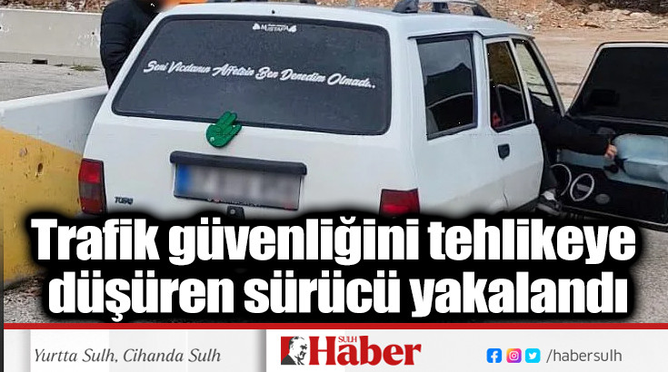 Trafik güvenliğini tehlikeye düşüren sürücü yakalandı